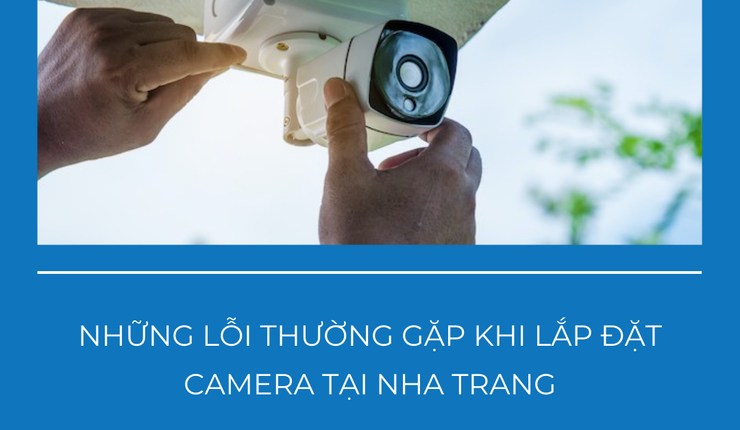 Những lỗi thường gặp khi lắp đặt camera tại Nha Trang