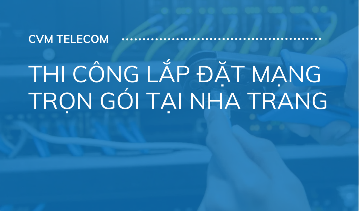 Thi công lắp đặt mạng trọn gói tại Nha Trang