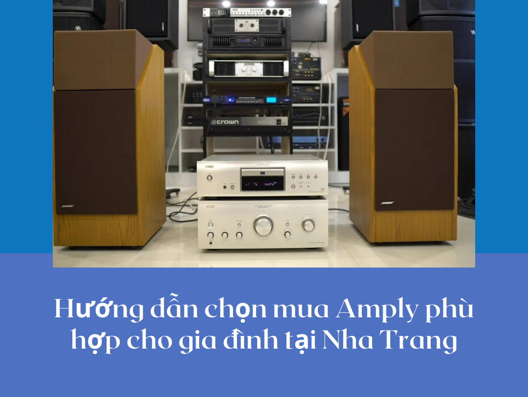 Hướng dẫn chọn mua Amply phù hợp cho gia đình tại Nha Trang