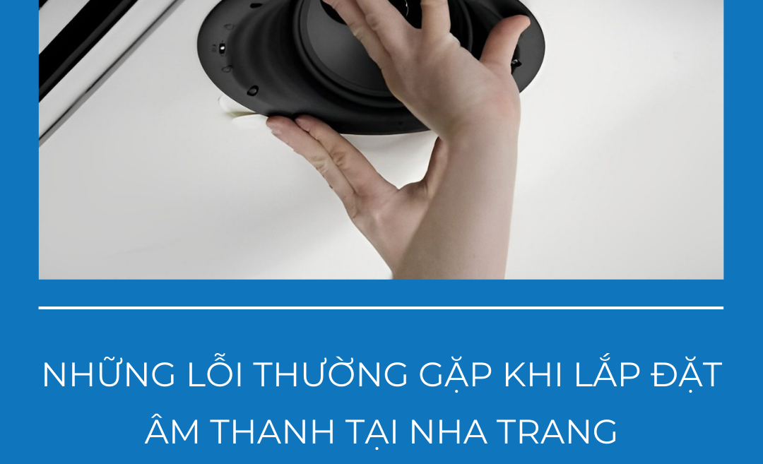 Những lỗi thường gặp khi lắp đặt âm thanh tại Nha Trang