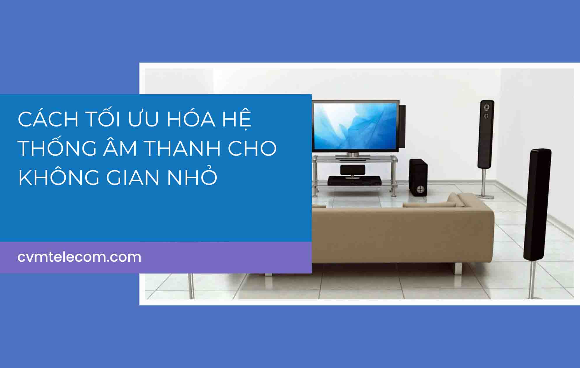 Cách tối ưu hóa hệ thống âm thanh cho không gian nhỏ